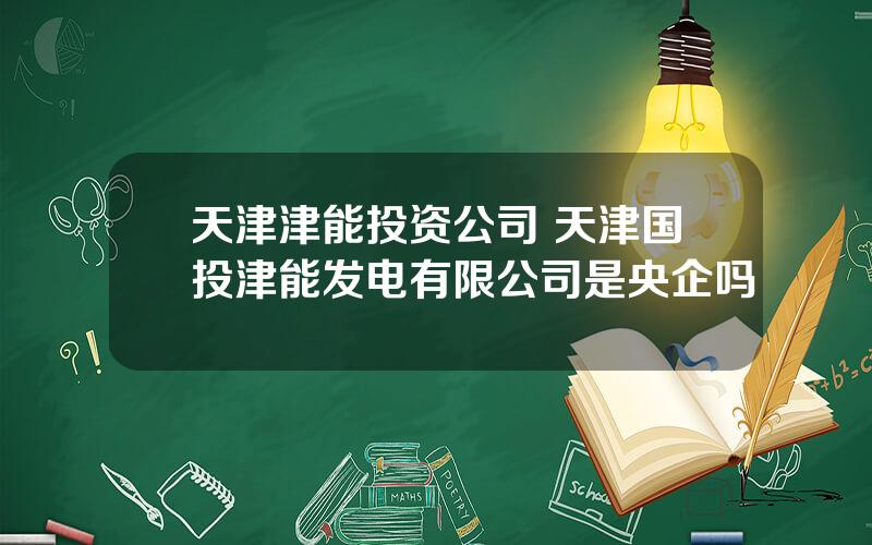 天津津能投资公司 天津国投津能发电有限公司是央企吗